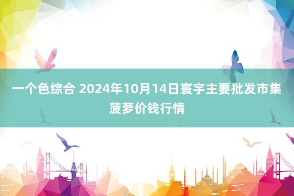 一个色综合 2024年10月14日寰宇主要批发市集菠萝价钱行情