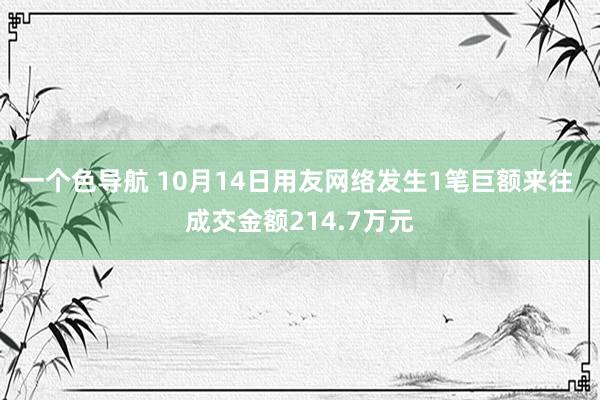 一个色导航 10月14日用友网络发生1笔巨额来往 成交金额214.7万元