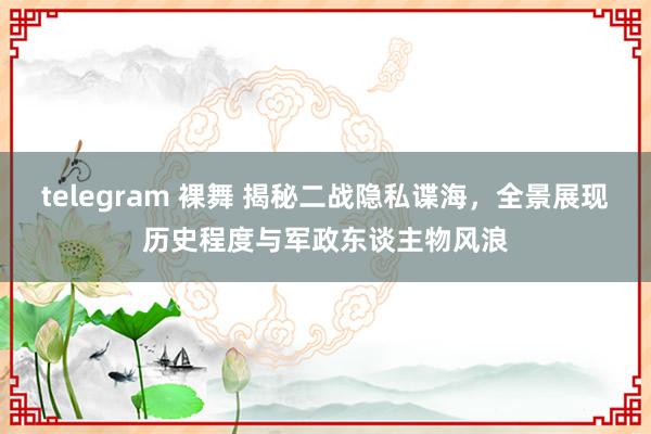 telegram 裸舞 揭秘二战隐私谍海，全景展现历史程度与军政东谈主物风浪