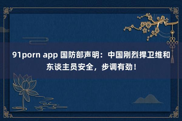 91porn app 国防部声明：中国刚烈捍卫维和东谈主员安全，步调有劲！