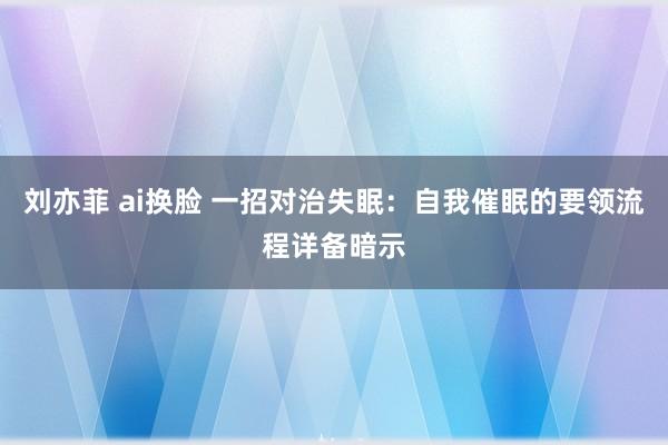 刘亦菲 ai换脸 一招对治失眠：自我催眠的要领流程详备暗示