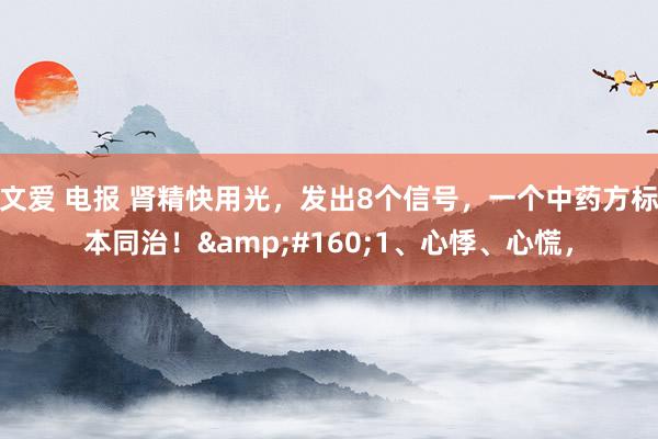 文爱 电报 肾精快用光，发出8个信号，一个中药方标本同治！&#160;1、心悸、心慌，