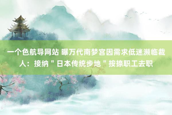 一个色航导网站 曝万代南梦宫因需求低迷濒临裁人：接纳＂日本传统步地＂按捺职工去职