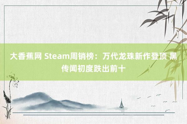 大香蕉网 Steam周销榜：万代龙珠新作登顶 黑传闻初度跌出前十