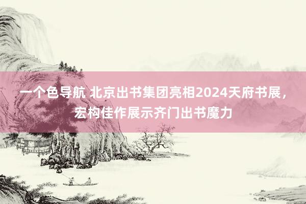 一个色导航 北京出书集团亮相2024天府书展，宏构佳作展示齐门出书魔力