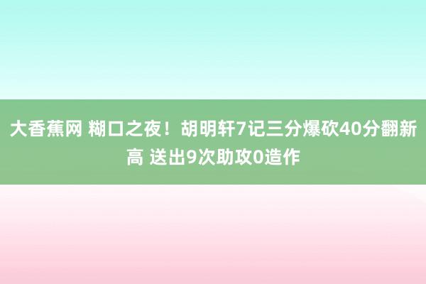 大香蕉网 糊口之夜！胡明轩7记三分爆砍40分翻新高 送出9次助攻0造作