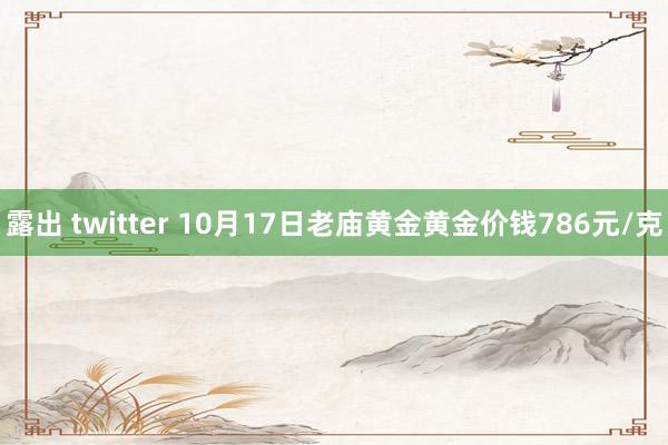 露出 twitter 10月17日老庙黄金黄金价钱786元/克