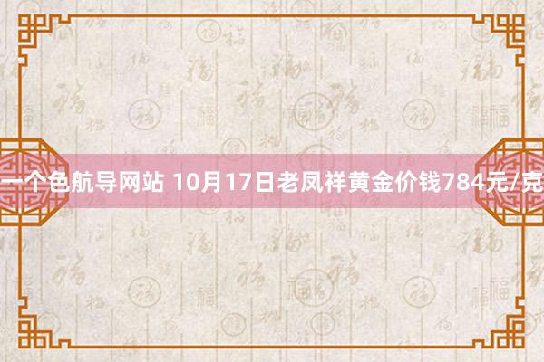 一个色航导网站 10月17日老凤祥黄金价钱784元/克