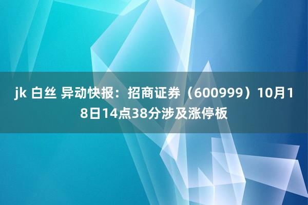 jk 白丝 异动快报：招商证券（600999）10月18日14点38分涉及涨停板