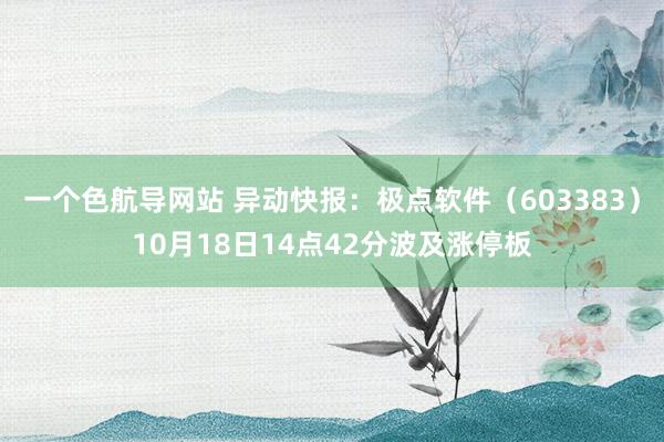 一个色航导网站 异动快报：极点软件（603383）10月18日14点42分波及涨停板