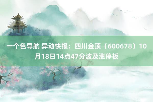 一个色导航 异动快报：四川金顶（600678）10月18日14点47分波及涨停板