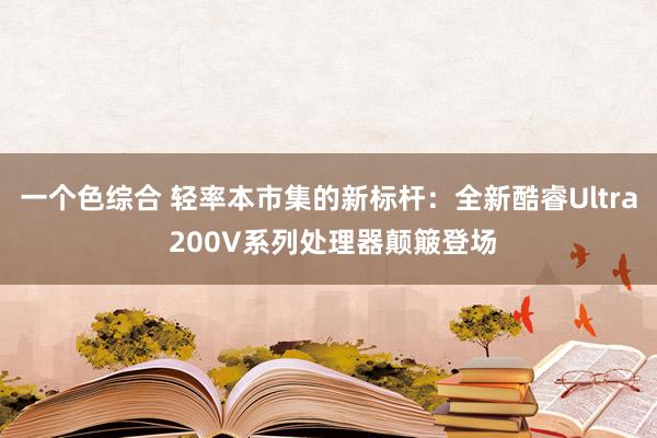 一个色综合 轻率本市集的新标杆：全新酷睿Ultra 200V系列处理器颠簸登场