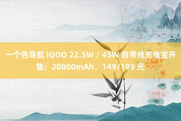 一个色导航 iQOO 22.5W / 45W 自带线充电宝开售：20000mAh，149/199 元