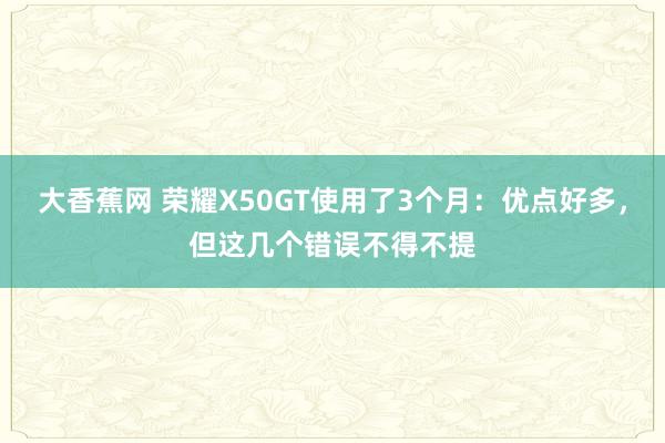 大香蕉网 荣耀X50GT使用了3个月：优点好多，但这几个错误不得不提