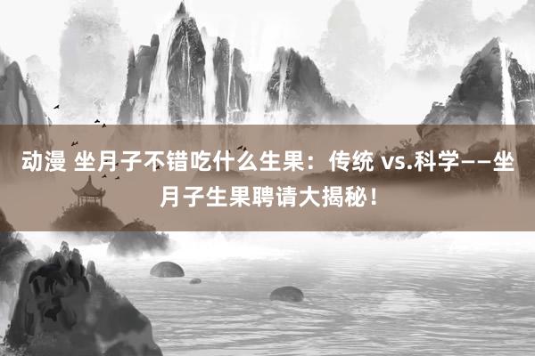 动漫 坐月子不错吃什么生果：传统 vs.科学——坐月子生果聘请大揭秘！