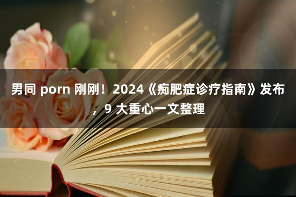 男同 porn 刚刚！2024《痴肥症诊疗指南》发布，9 大重心一文整理