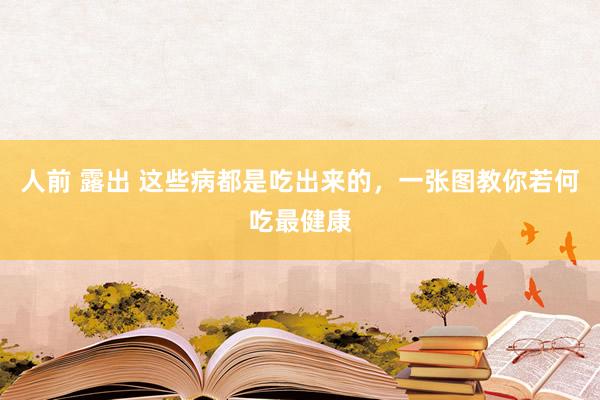 人前 露出 这些病都是吃出来的，一张图教你若何吃最健康