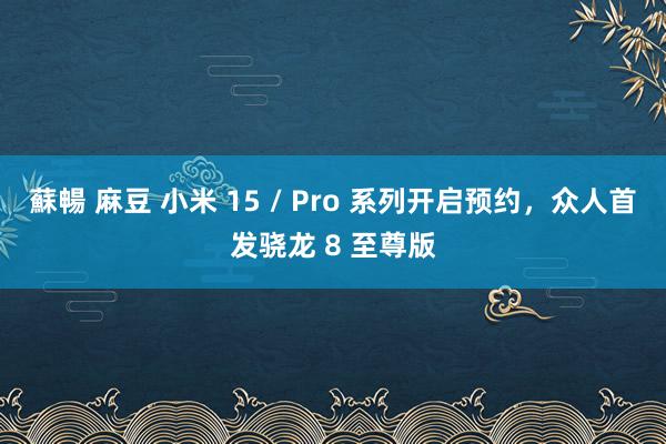 蘇暢 麻豆 小米 15 / Pro 系列开启预约，众人首发骁龙 8 至尊版