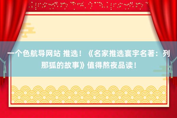 一个色航导网站 推选！《名家推选寰宇名著：列那狐的故事》值得熬夜品读！