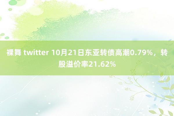 裸舞 twitter 10月21日东亚转债高潮0.79%，转股溢价率21.62%