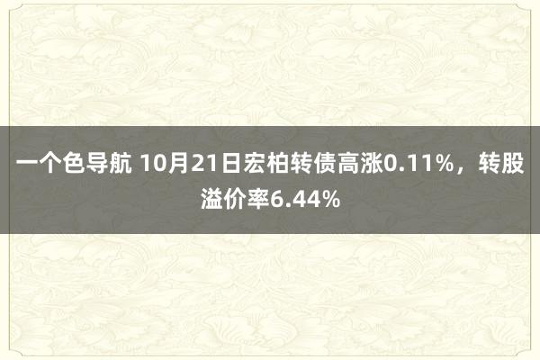 一个色导航 10月21日宏柏转债高涨0.11%，转股溢价率6.44%