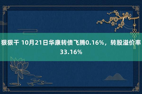 狠狠干 10月21日华康转债飞腾0.16%，转股溢价率33.16%