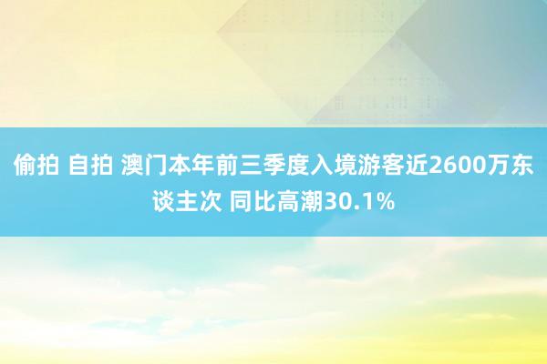 偷拍 自拍 澳门本年前三季度入境游客近2600万东谈主次 同比高潮30.1%