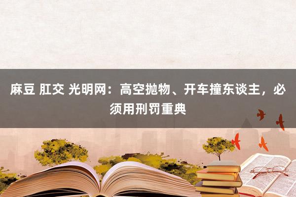 麻豆 肛交 光明网：高空抛物、开车撞东谈主，必须用刑罚重典