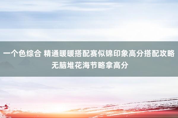 一个色综合 精通暖暖搭配赛似锦印象高分搭配攻略 无脑堆花海节略拿高分