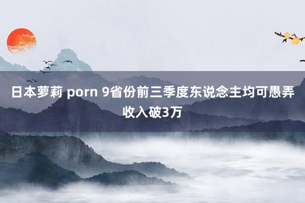 日本萝莉 porn 9省份前三季度东说念主均可愚弄收入破3万