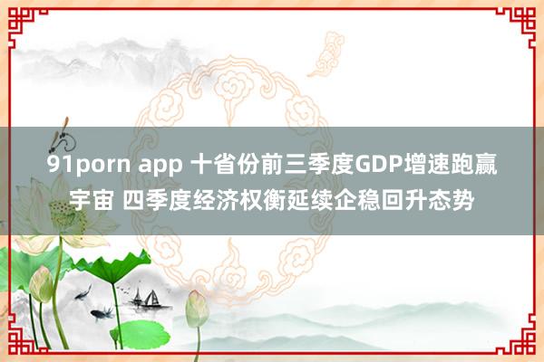 91porn app 十省份前三季度GDP增速跑赢宇宙 四季度经济权衡延续企稳回升态势