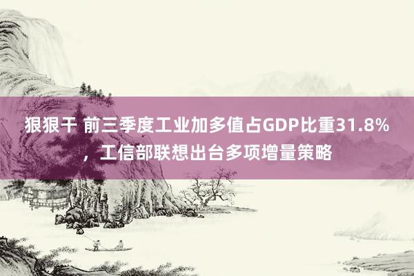 狠狠干 前三季度工业加多值占GDP比重31.8%，工信部联想出台多项增量策略