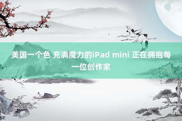 美国一个色 充满魔力的iPad mini 正在拥抱每一位创作家