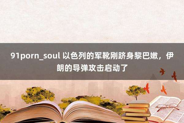 91porn_soul 以色列的军靴刚跻身黎巴嫩，伊朗的导弹攻击启动了