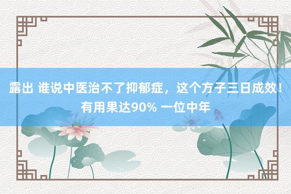 露出 谁说中医治不了抑郁症，这个方子三日成效！有用果达90% 一位中年