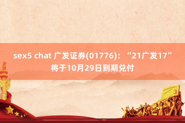 sex5 chat 广发证券(01776)：“21广发17”将于10月29日到期兑付