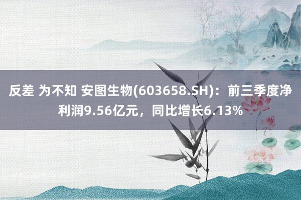 反差 为不知 安图生物(603658.SH)：前三季度净利润9.56亿元，同比增长6.13%