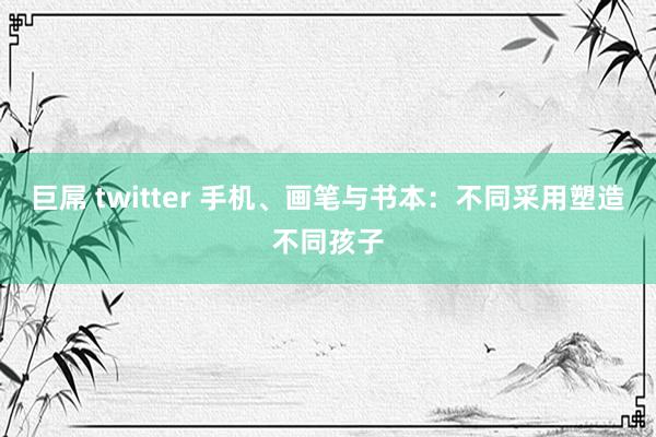 巨屌 twitter 手机、画笔与书本：不同采用塑造不同孩子