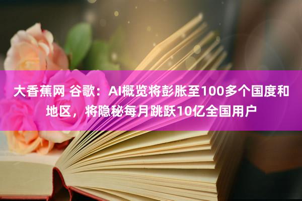 大香蕉网 谷歌：AI概览将彭胀至100多个国度和地区，将隐秘每月跳跃10亿全国用户