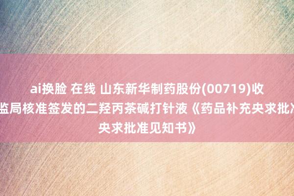 ai换脸 在线 山东新华制药股份(00719)收到国度药监局核准签发的二羟丙茶碱打针液《药品补充央求批准见知书》