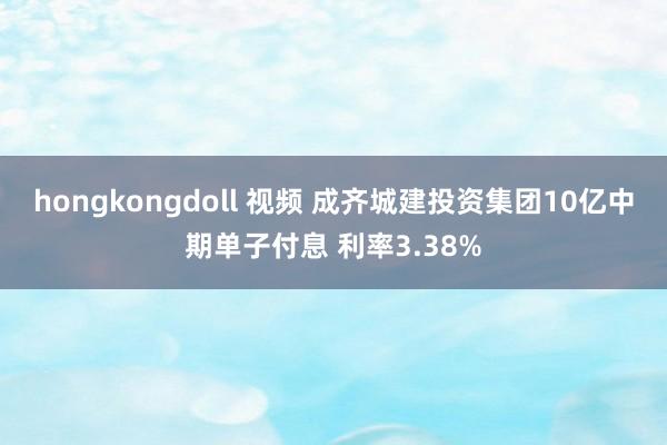 hongkongdoll 视频 成齐城建投资集团10亿中期单子付息 利率3.38%