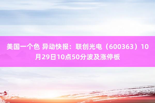 美国一个色 异动快报：联创光电（600363）10月29日10点50分波及涨停板