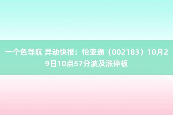 一个色导航 异动快报：怡亚通（002183）10月29日10点57分波及涨停板