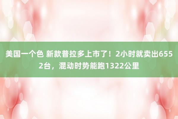 美国一个色 新款普拉多上市了！2小时就卖出6552台，混动时势能跑1322公里