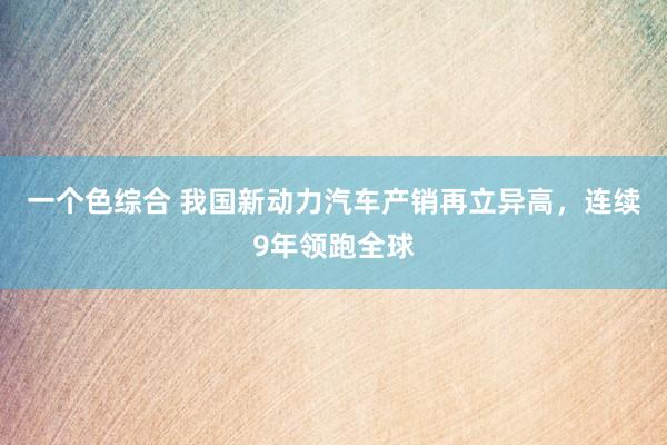 一个色综合 我国新动力汽车产销再立异高，连续9年领跑全球