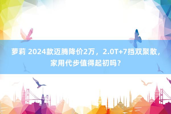 萝莉 2024款迈腾降价2万，2.0T+7挡双聚散，家用代步值得起初吗？