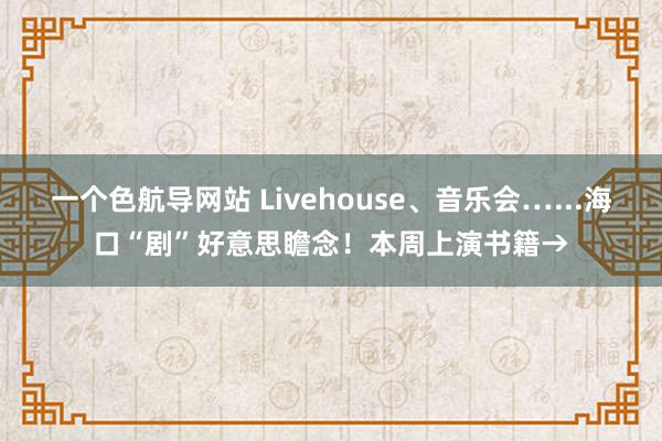 一个色航导网站 Livehouse、音乐会…...海口“剧”好意思瞻念！本周上演书籍→