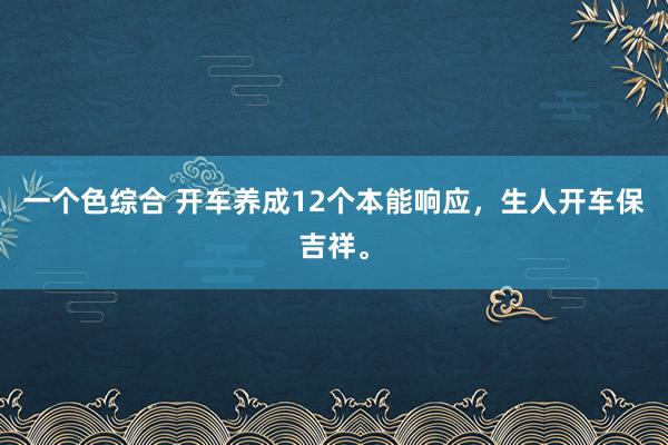 一个色综合 开车养成12个本能响应，生人开车保吉祥。