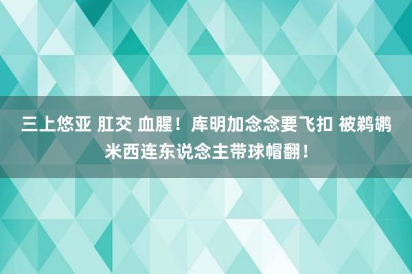 三上悠亚 肛交 血腥！库明加念念要飞扣 被鹈鹕米西连东说念主带球帽翻！