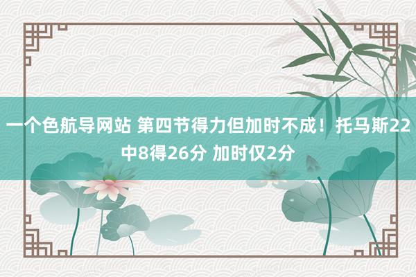 一个色航导网站 第四节得力但加时不成！托马斯22中8得26分 加时仅2分